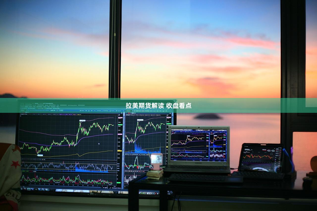 拉美期货解读 收盘看点