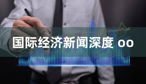 国际经济新闻深度 oo
