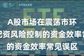 A股市场在震荡市环境中中配资风险控制的资金效率常见误区