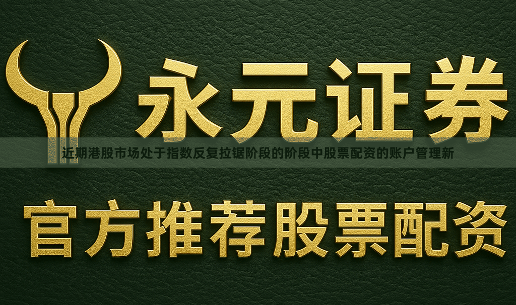 近期港股市场处于指数反复拉锯阶段的阶段中股票配资的账户管理新