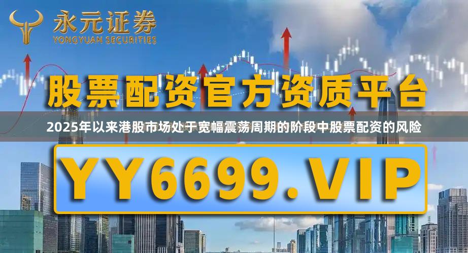2025年以来港股市场处于宽幅震荡周期的阶段中股票配资的风险