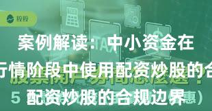 案例解读：中小资金在结构性行情阶段中使用配资炒股的合规边界
