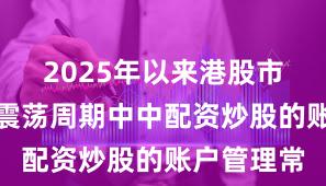 2025年以来港股市场在宽幅震荡周期中中配资炒股的账户管理常