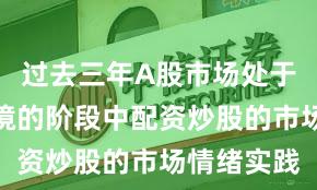 过去三年A股市场处于震荡市环境的阶段中配资炒股的市场情绪实践