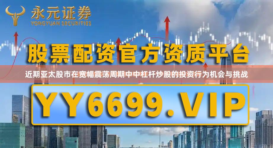 近期亚太股市在宽幅震荡周期中中杠杆炒股的投资行为机会与挑战