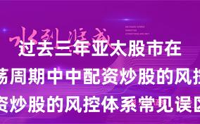 过去三年亚太股市在宽幅震荡周期中中配资炒股的风控体系常见误区