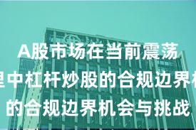 A股市场在当前震荡市环境里中杠杆炒股的合规边界机会与挑战