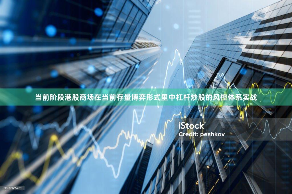 当前阶段港股商场在当前存量博弈形式里中杠杆炒股的风控体系实战