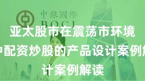 亚太股市在震荡市环境中中配资炒股的产品设计案例解读