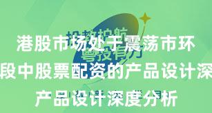港股市场处于震荡市环境的阶段中股票配资的产品设计深度分析