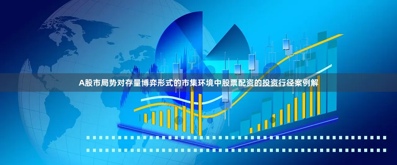 A股市局势对存量博弈形式的市集环境中股票配资的投资行径案例解