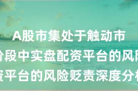 A股市集处于触动市环境的阶段中实盘配资平台的风险贬责深度分析