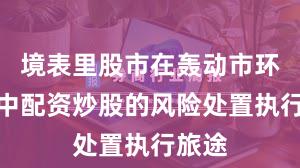 境表里股市在轰动市环境中中配资炒股的风险处置执行旅途
