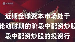 近期全球资本市场处于热点快速轮动时期的阶段中配资炒股的投资行