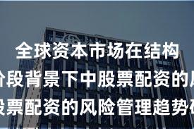 全球资本市场在结构性行情阶段背景下中股票配资的风险管理趋势研