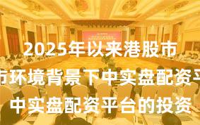 2025年以来港股市场在震荡市环境背景下中实盘配资平台的投资