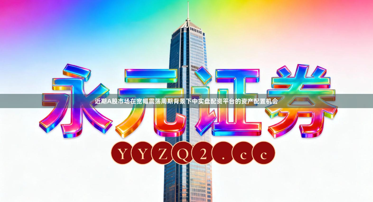 近期A股市场在宽幅震荡周期背景下中实盘配资平台的资产配置机会