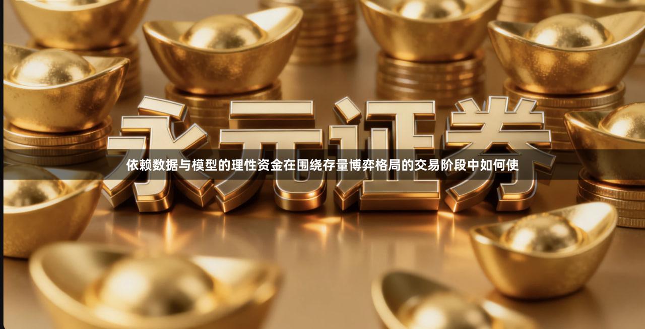 依赖数据与模型的理性资金在围绕存量博弈格局的交易阶段中如何使