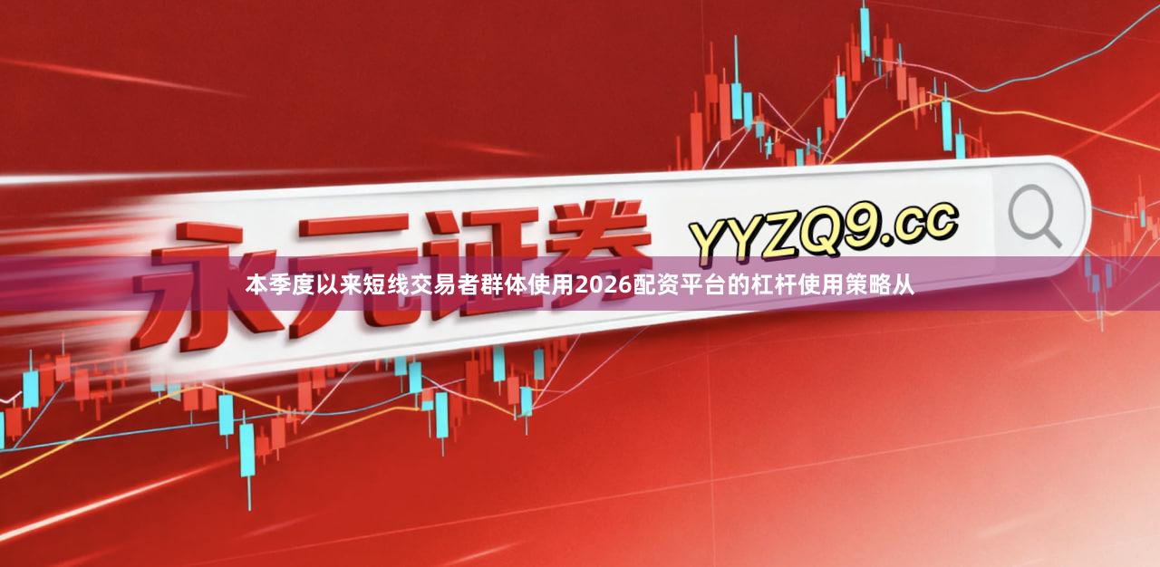 本季度以来短线交易者群体使用2026配资平台的杠杆使用策略从