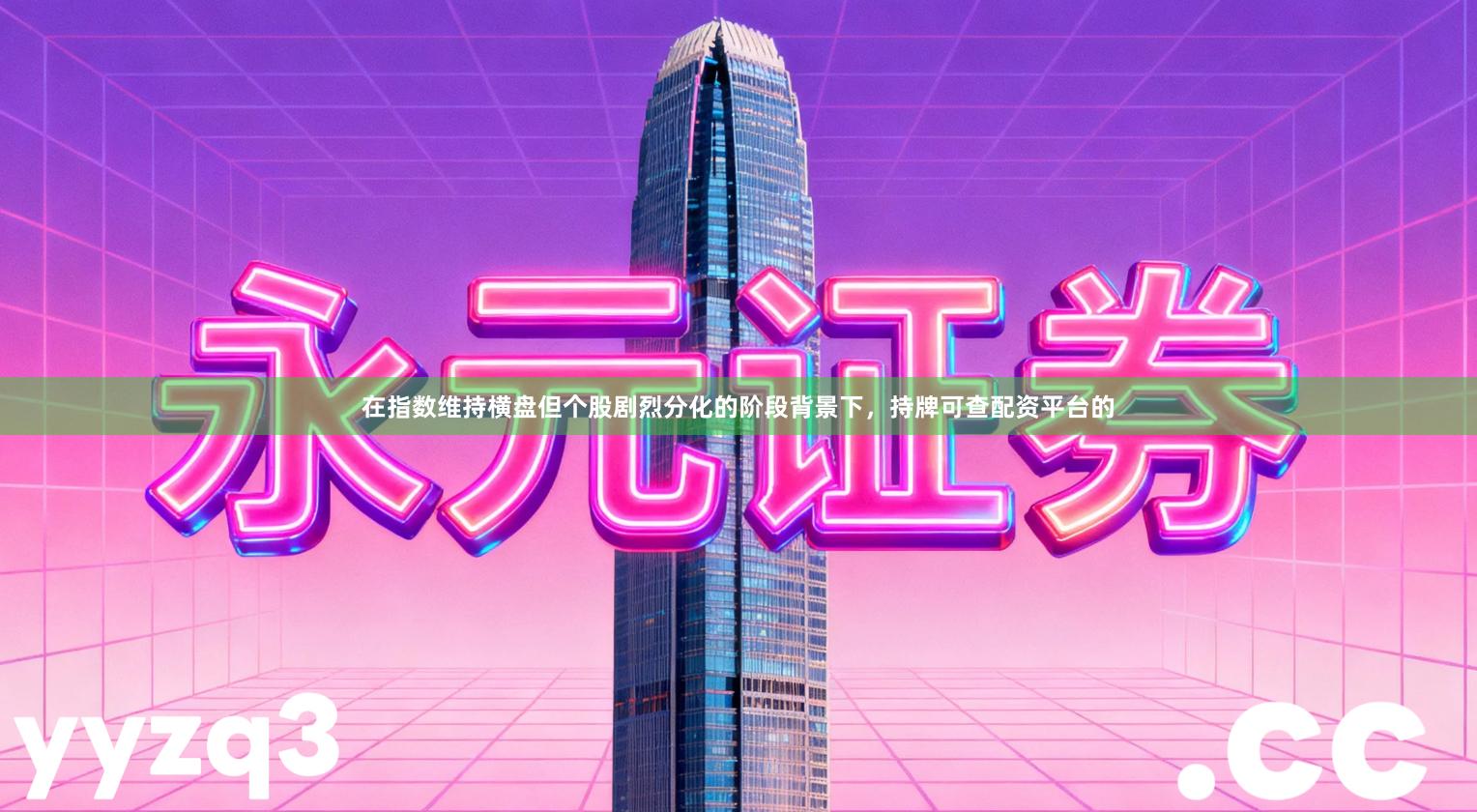 在指数维持横盘但个股剧烈分化的阶段背景下，持牌可查配资平台的