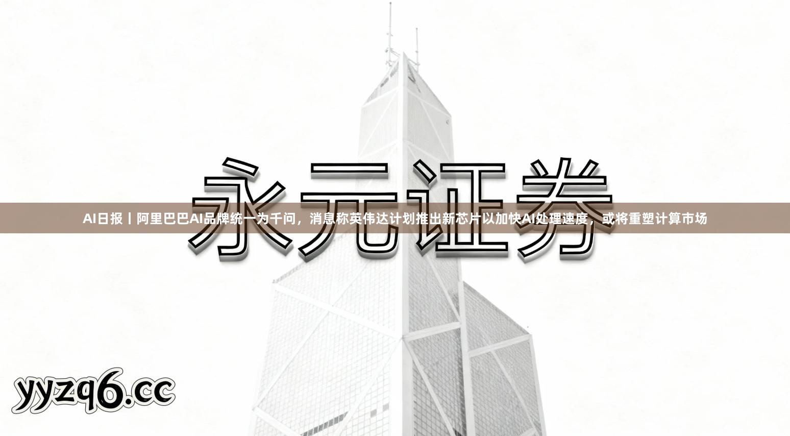 AI日报丨阿里巴巴AI品牌统一为千问，消息称英伟达计划推出新芯片以加快AI处理速度，或将重塑计算市场