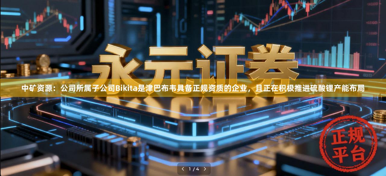 中矿资源：公司所属子公司Bikita是津巴布韦具备正规资质的企业，且正在积极推进硫酸锂产能布局